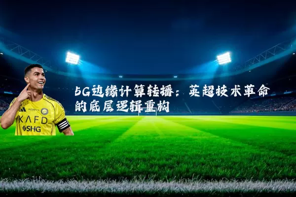 5G边缘计算转播：英超技术革命的底层逻辑重构