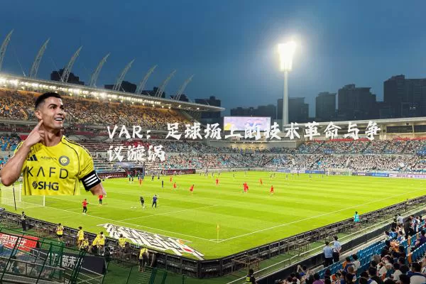 VAR：足球场上的技术革命与争议漩涡