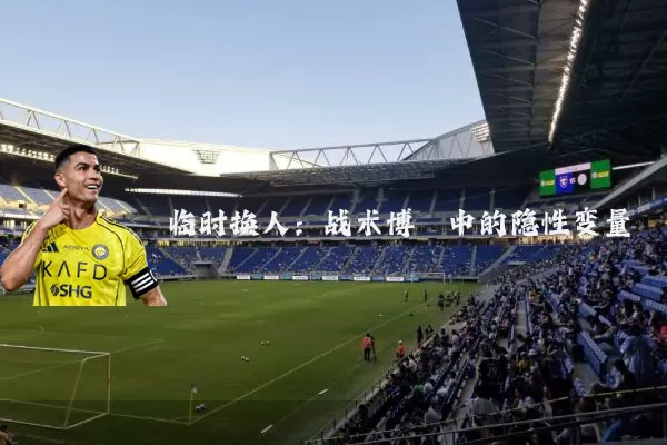 临时换人：战术博弈中的隐性变量