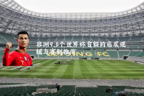 非洲9.5个世界杯名额的底层逻辑与赛制推演