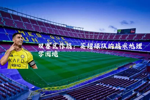 双赛区作战：英超球队的战术地理学困境
