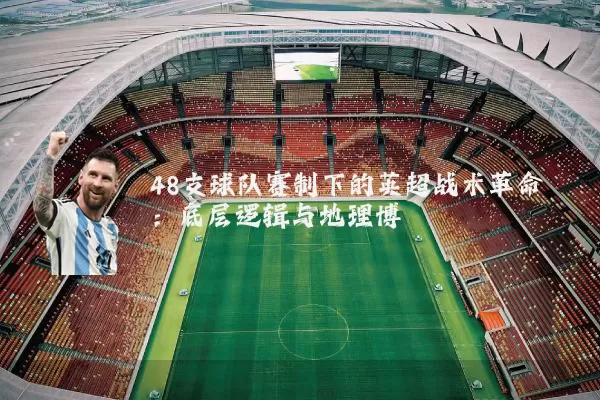 48支球队赛制下的英超战术革命:底层逻辑与地理博弈