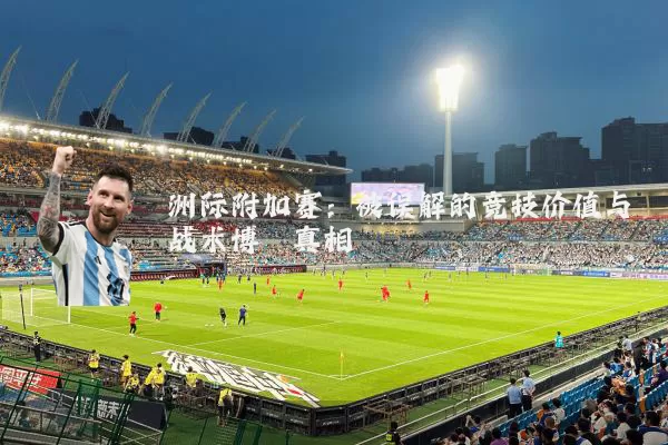 洲际附加赛:被误解的竞技价值与战术博弈真相