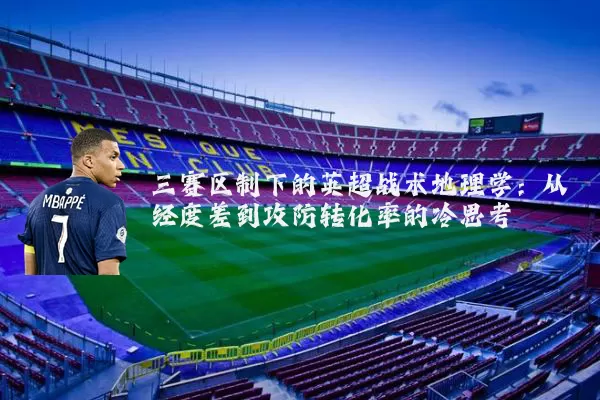 三赛区制下的英超战术地理学:从经度差到攻防转化率的冷思考