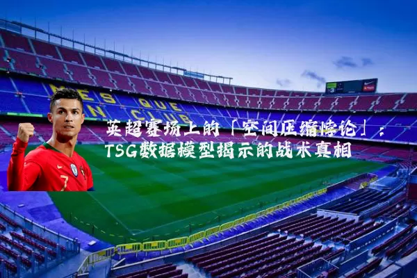 英超赛场上的「空间压缩悖论」:TSG数据模型揭示的战术真相