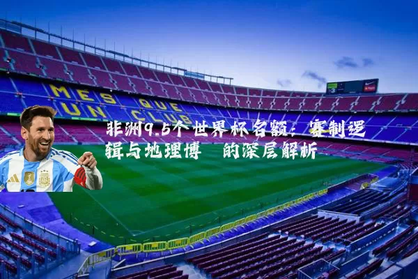 非洲9.5个世界杯名额：赛制逻辑与地理博弈的深层解析